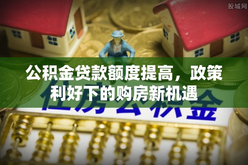 临邑公积金贷款额度提高，政策利好下的购房新机遇