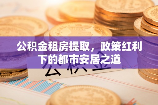 临邑公积金租房提取，政策红利下的都市安居之道