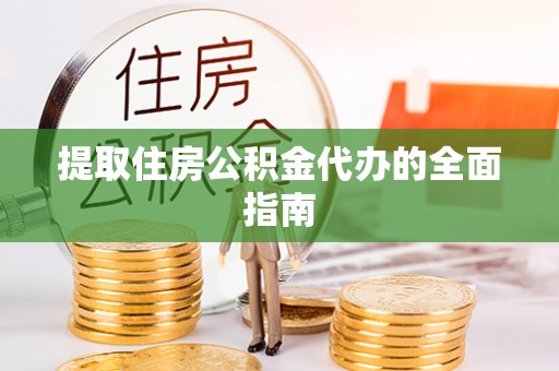 临邑提取住房公积金代办的全面指南
