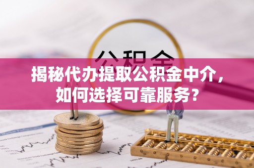 临邑揭秘代办提取公积金中介，如何选择可靠服务？