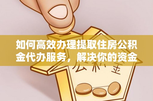 临邑如何高效办理提取住房公积金代办服务，解决你的资金需求