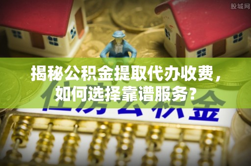 临邑揭秘公积金提取代办收费，如何选择靠谱服务？