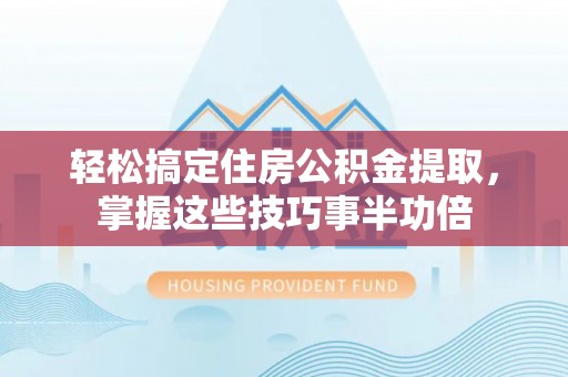 临邑轻松搞定住房公积金提取，掌握这些技巧事半功倍