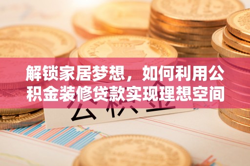 临邑解锁家居梦想，如何利用公积金装修贷款实现理想空间