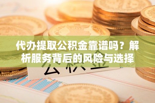 临邑代办提取公积金靠谱吗？解析服务背后的风险与选择