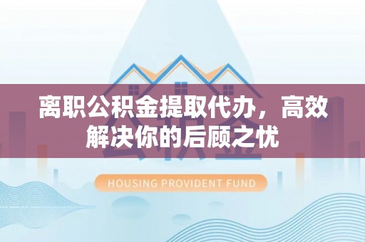 临邑离职公积金提取代办，高效解决你的后顾之忧