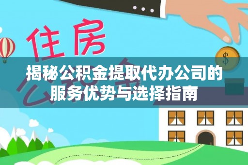 临邑揭秘公积金提取代办公司的服务优势与选择指南