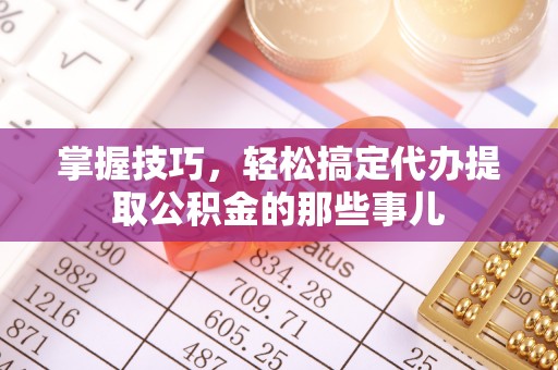 临邑掌握技巧，轻松搞定代办提取公积金的那些事儿