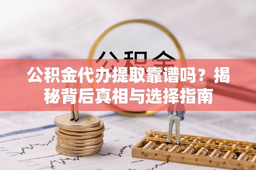 临邑公积金代办提取靠谱吗？揭秘背后真相与选择指南