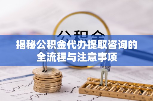 临邑揭秘公积金代办提取咨询的全流程与注意事项