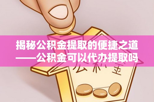 临邑揭秘公积金提取的便捷之道——公积金可以代办提取吗？