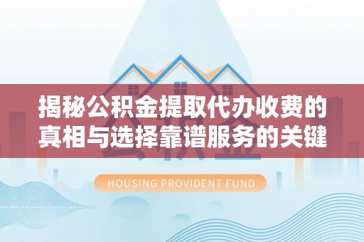 临邑揭秘公积金提取代办收费的真相与选择靠谱服务的关键