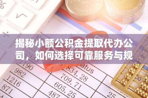 临邑揭秘小额公积金提取代办公司，如何选择可靠服务与规避风险