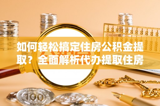 临邑如何轻松搞定住房公积金提取？全面解析代办提取住房公积金流程