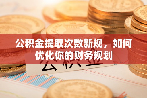 临邑公积金提取次数新规，如何优化你的财务规划