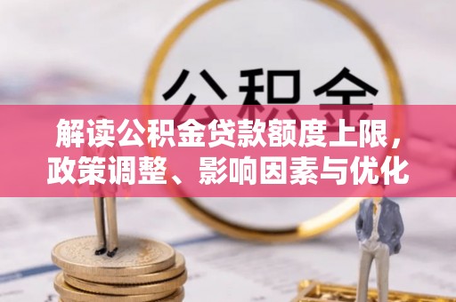 临邑解读公积金贷款额度上限，政策调整、影响因素与优化策略