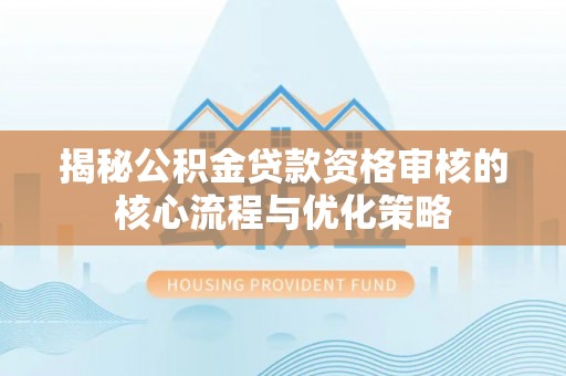 临邑揭秘公积金贷款资格审核的核心流程与优化策略