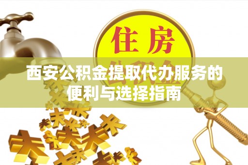 临邑西安公积金提取代办服务的便利与选择指南