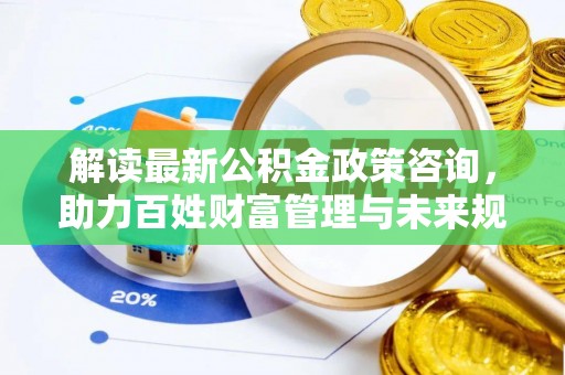 临邑解读最新公积金政策咨询，助力百姓财富管理与未来规划