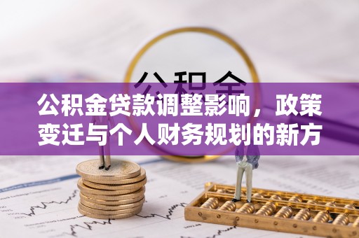 临邑公积金贷款调整影响，政策变迁与个人财务规划的新方向