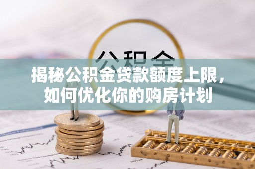 临邑揭秘公积金贷款额度上限，如何优化你的购房计划