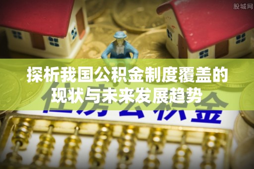 临邑探析我国公积金制度覆盖的现状与未来发展趋势