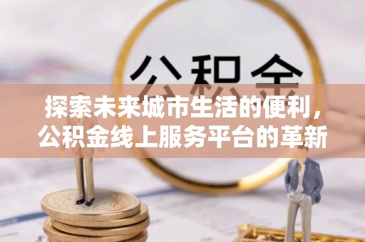 临邑探索未来城市生活的便利，公积金线上服务平台的革新与机遇