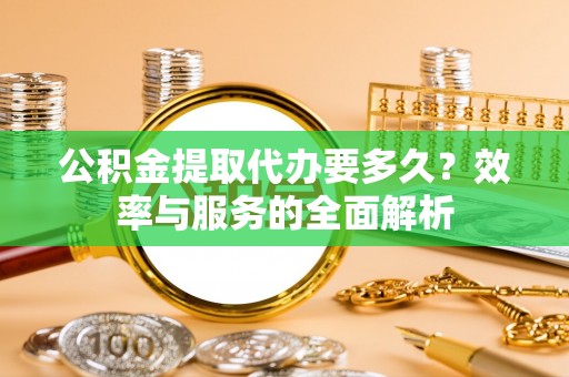 临邑公积金提取代办要多久？效率与服务的全面解析