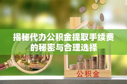 临邑揭秘代办公积金提取手续费的秘密与合理选择