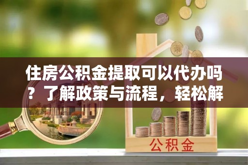 临邑住房公积金提取可以代办吗？了解政策与流程，轻松解决你的疑问