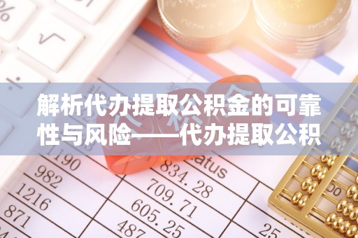 临邑解析代办提取公积金的可靠性与风险——代办提取公积金靠谱吗