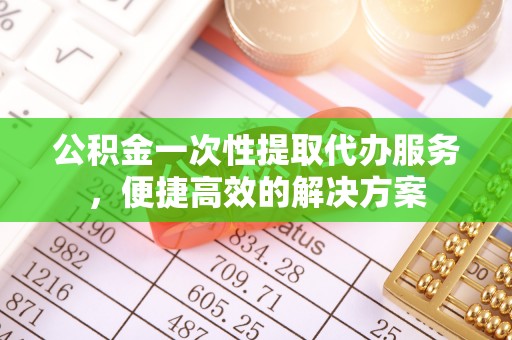 临邑公积金一次性提取代办服务，便捷高效的解决方案