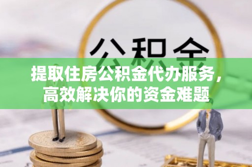 临邑提取住房公积金代办服务，高效解决你的资金难题