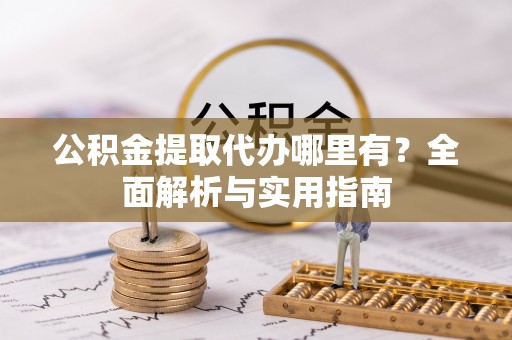 临邑公积金提取代办哪里有？全面解析与实用指南