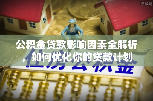 临邑公积金贷款影响因素全解析，如何优化你的贷款计划
