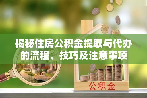 临邑揭秘住房公积金提取与代办的流程、技巧及注意事项