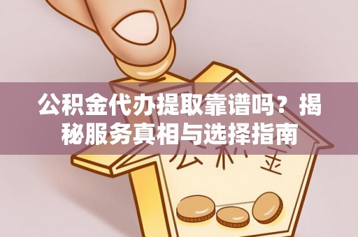 临邑公积金代办提取靠谱吗？揭秘服务真相与选择指南