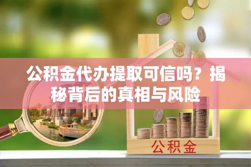 临邑公积金代办提取可信吗？揭秘背后的真相与风险