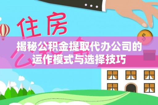 临邑揭秘公积金提取代办公司的运作模式与选择技巧