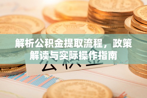 临邑解析公积金提取流程，政策解读与实际操作指南