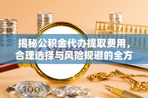 临邑揭秘公积金代办提取费用，合理选择与风险规避的全方位解析