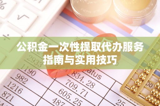 临邑公积金一次性提取代办服务指南与实用技巧