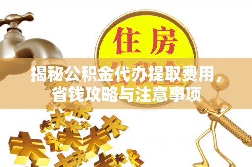 临邑揭秘公积金代办提取费用，省钱攻略与注意事项