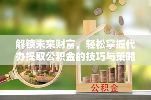 临邑解锁未来财富，轻松掌握代办提取公积金的技巧与策略