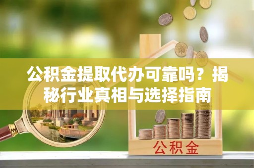 临邑公积金提取代办可靠吗？揭秘行业真相与选择指南