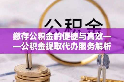 临邑缴存公积金的便捷与高效——公积金提取代办服务解析