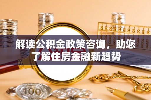 临邑解读公积金政策咨询，助您了解住房金融新趋势