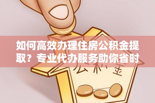 临邑如何高效办理住房公积金提取？专业代办服务助你省时省力