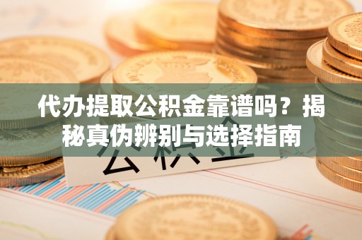 临邑代办提取公积金靠谱吗？揭秘真伪辨别与选择指南