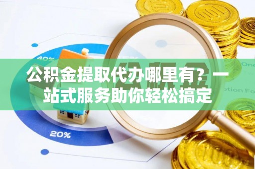 临邑公积金提取代办哪里有？一站式服务助你轻松搞定